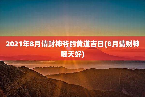 2021年8月请财神爷的黄道吉日(8月请财神哪天好)