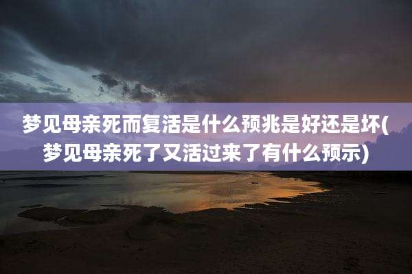 梦见母亲死而复活是什么预兆是好还是坏(梦见母亲死了又活过来了有什么预示)