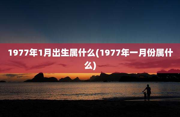 1977年1月出生属什么(1977年一月份属什么)