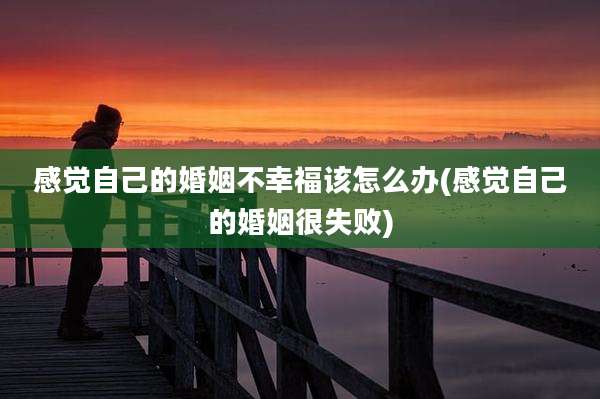 感觉自己的婚姻不幸福该怎么办(感觉自己的婚姻很失败)