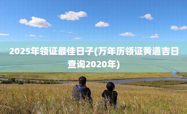 2025年领证最佳日子(万年历领证黄道吉日查询2020年)