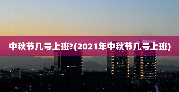 中秋节几号上班?(2021年中秋节几号上班)