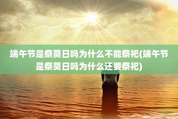 端午节是祭奠日吗为什么不能祭祀(端午节是祭奠日吗为什么还要祭祀)