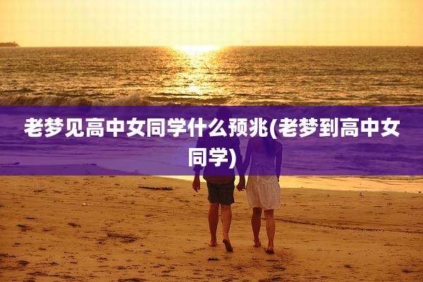 老梦见高中女同学什么预兆(老梦到高中女同学)