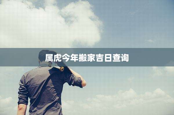 属虎今年搬家吉日查询