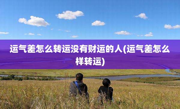 运气差怎么转运没有财运的人(运气差怎么样转运)