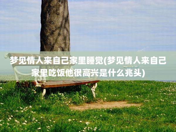 梦见情人来自己家里睡觉(梦见情人来自己家里吃饭他很高兴是什么兆头)