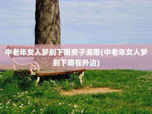 中老年女人梦到下雨房子漏雨(中老年女人梦到下雨在外边)