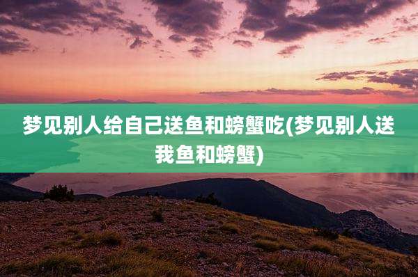 梦见别人给自己送鱼和螃蟹吃(梦见别人送我鱼和螃蟹)