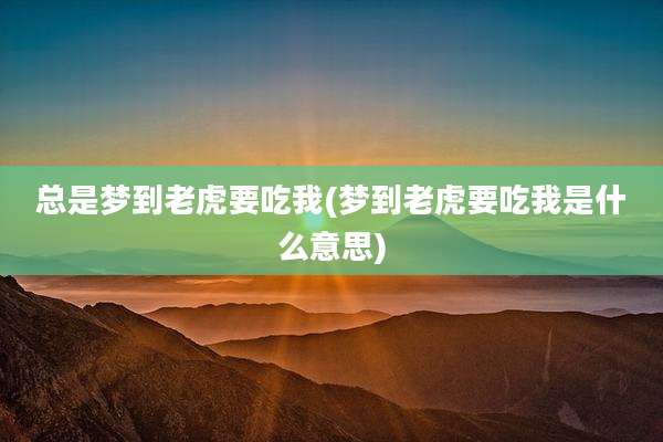 总是梦到老虎要吃我(梦到老虎要吃我是什么意思)