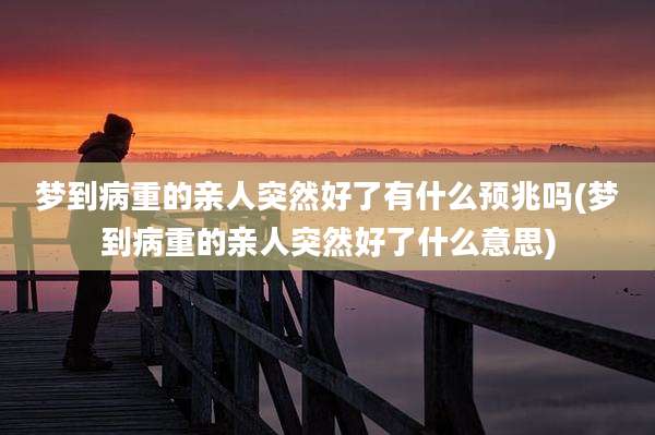 梦到病重的亲人突然好了有什么预兆吗(梦到病重的亲人突然好了什么意思)