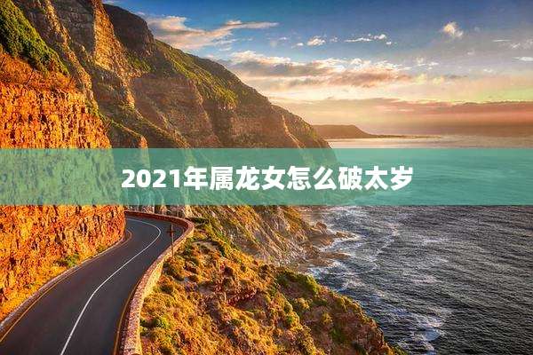 2021年属龙女怎么破太岁