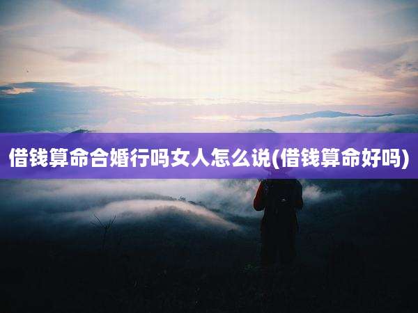 借钱算命合婚行吗女人怎么说(借钱算命好吗)