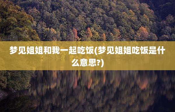 梦见姐姐和我一起吃饭(梦见姐姐吃饭是什么意思?)