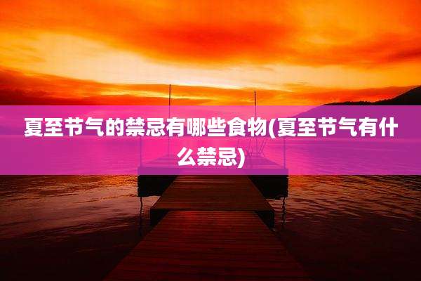 夏至节气的禁忌有哪些食物(夏至节气有什么禁忌)
