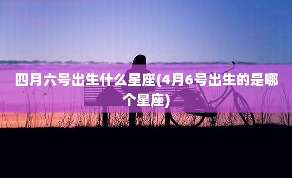四月六号出生什么星座(4月6号出生的是哪个星座)