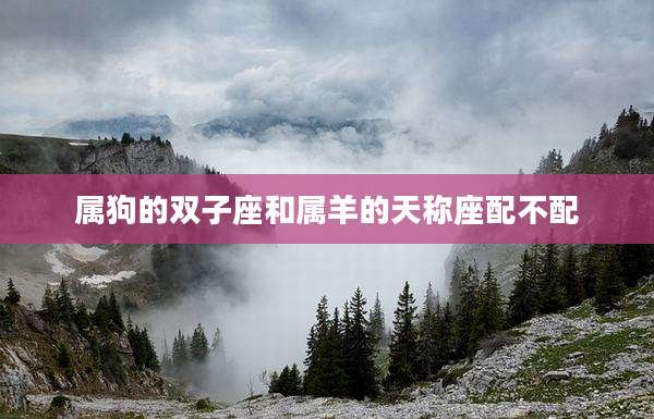 属狗的双子座和属羊的天称座配不配