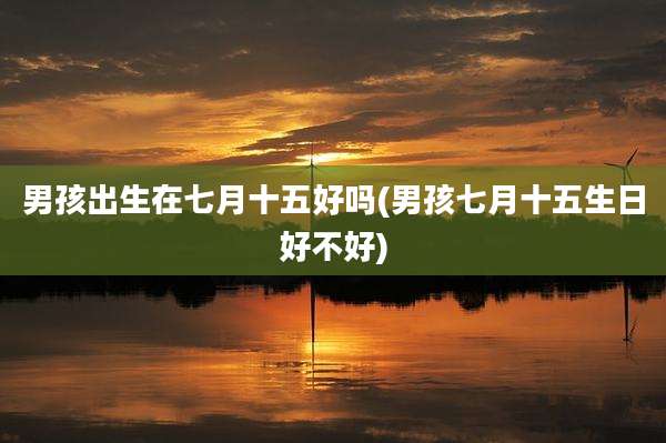 男孩出生在七月十五好吗(男孩七月十五生日好不好)