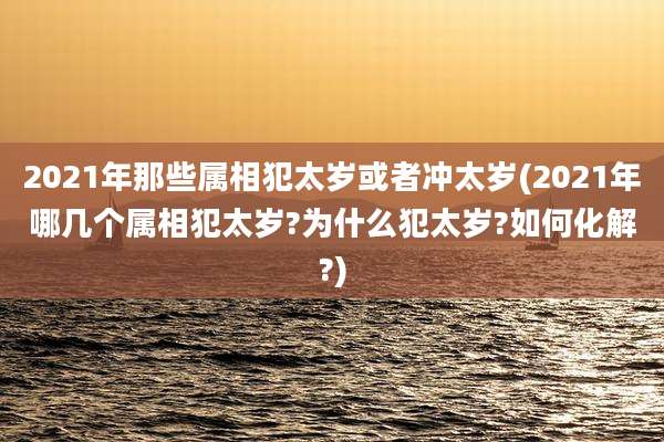 2021年那些属相犯太岁或者冲太岁(2021年哪几个属相犯太岁?为什么犯太岁?如何化解?)
