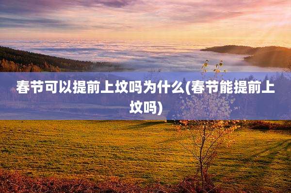 春节可以提前上坟吗为什么(春节能提前上坟吗)