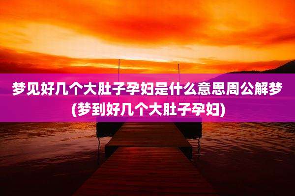 梦见好几个大肚子孕妇是什么意思周公解梦(梦到好几个大肚子孕妇)