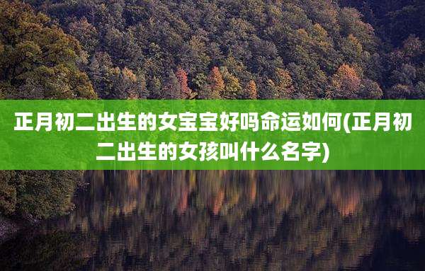 正月初二出生的女宝宝好吗命运如何(正月初二出生的女孩叫什么名字)