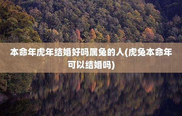本命年虎年结婚好吗属兔的人(虎兔本命年可以结婚吗)