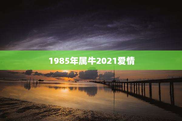 1985年属牛2021爱情