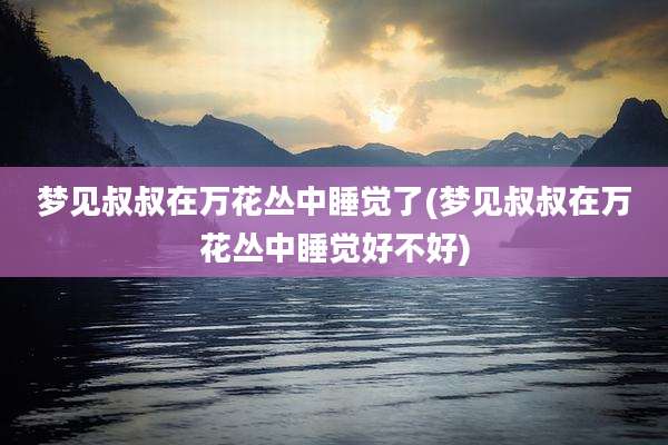 梦见叔叔在万花丛中睡觉了(梦见叔叔在万花丛中睡觉好不好)
