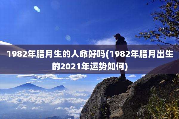 1982年腊月生的人命好吗(1982年腊月出生的2021年运势如何)