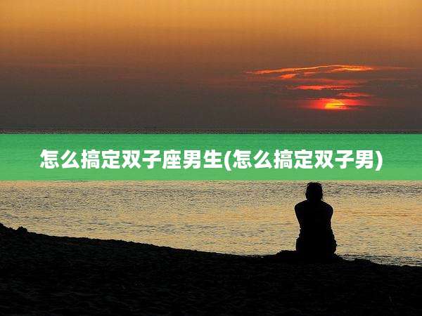 怎么搞定双子座男生(怎么搞定双子男)