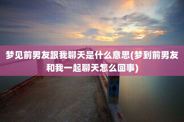 梦见前男友跟我聊天是什么意思(梦到前男友和我一起聊天怎么回事)