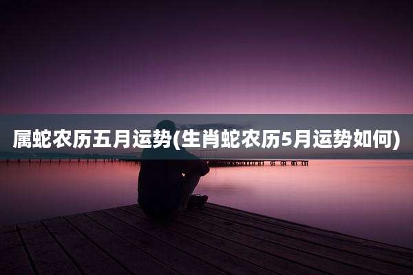属蛇农历五月运势(生肖蛇农历5月运势如何)