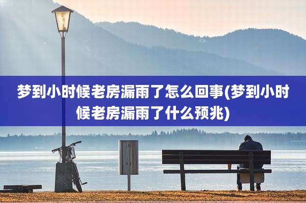 梦到小时候老房漏雨了怎么回事(梦到小时候老房漏雨了什么预兆)