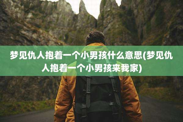 梦见仇人抱着一个小男孩什么意思(梦见仇人抱着一个小男孩来我家)