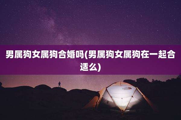 男属狗女属狗合婚吗(男属狗女属狗在一起合适么)