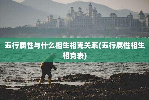 五行属性与什么相生相克关系(五行属性相生相克表)