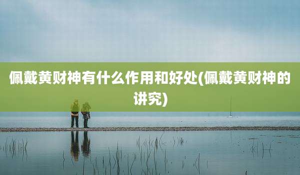 佩戴黄财神有什么作用和好处(佩戴黄财神的讲究)
