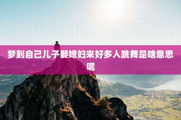 梦到自己儿子娶媳妇来好多人跳舞是啥意思呢