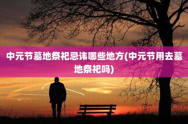 中元节墓地祭祀忌讳哪些地方(中元节用去墓地祭祀吗)