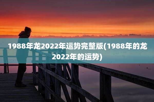 1988年龙2022年运势完整版(1988年的龙2022年的运势)