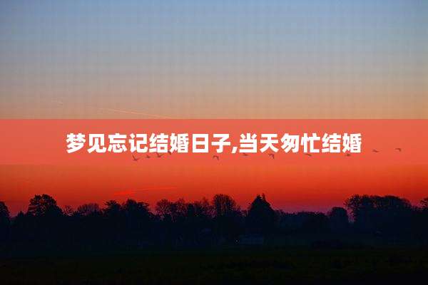 梦见忘记结婚日子,当天匆忙结婚