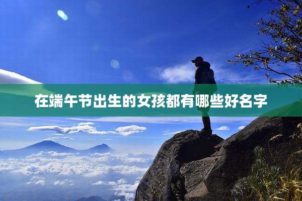 在端午节出生的女孩都有哪些好名字