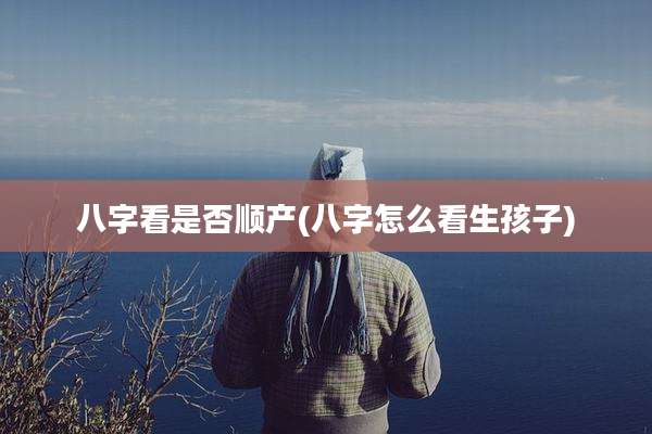八字看是否顺产(八字怎么看生孩子)