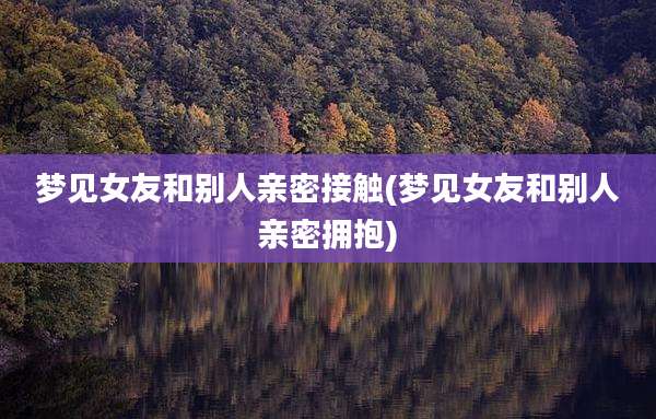 梦见女友和别人亲密接触(梦见女友和别人亲密拥抱)