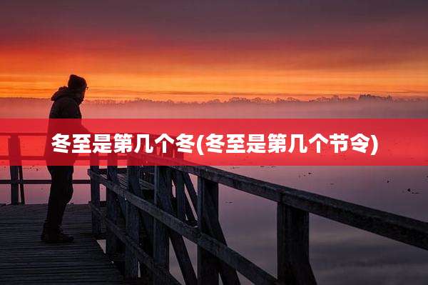 冬至是第几个冬(冬至是第几个节令)