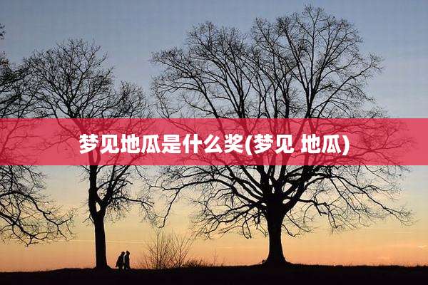 梦见地瓜是什么奖(梦见 地瓜)