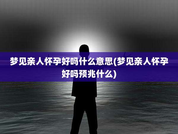 梦见亲人怀孕好吗什么意思(梦见亲人怀孕好吗预兆什么)