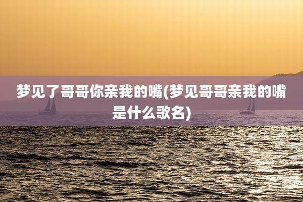梦见了哥哥你亲我的嘴(梦见哥哥亲我的嘴是什么歌名)