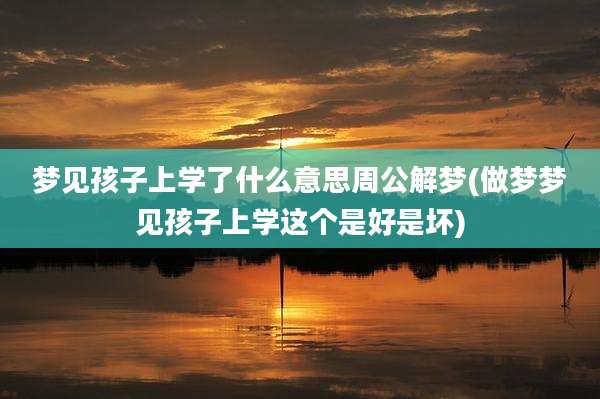 梦见孩子上学了什么意思周公解梦(做梦梦见孩子上学这个是好是坏)